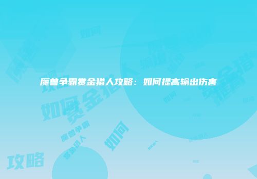 魔兽争霸赏金猎人攻略：如何提高输出伤害