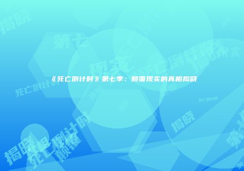 《死亡倒计时》第七季：颠覆现实的真相揭晓