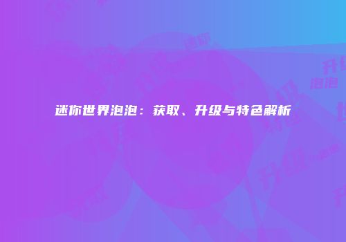 迷你世界泡泡：获取、升级与特色解析