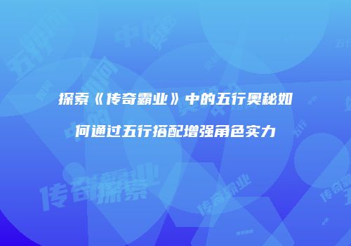 探索《传奇霸业》中的五行奥秘如何通过五行搭配增强角色实力