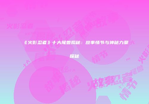 《火影忍者》十大尾兽揭秘：故事情节与神秘力量探秘