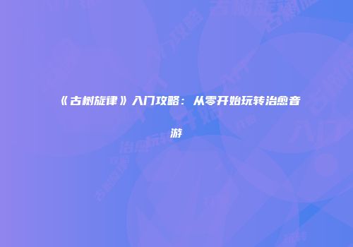 《古树旋律》入门攻略：从零开始玩转治愈音游