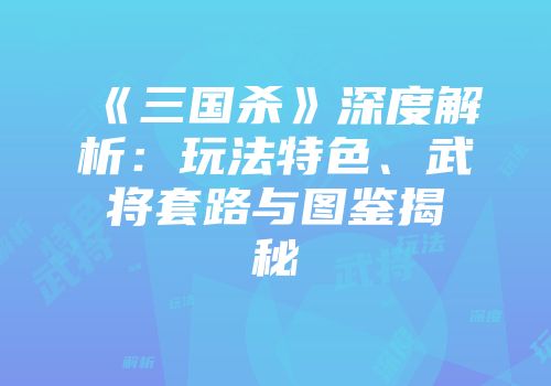 《三国杀》深度解析：玩法特色、武将套路与图鉴揭秘
