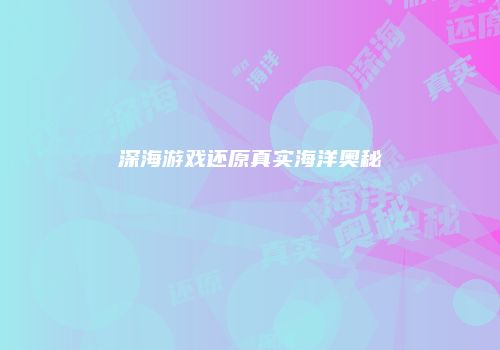 深海游戏还原真实海洋奥秘
