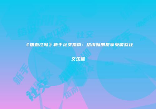 《热血江湖》新手社交指南：结识新朋友享受游戏社交乐趣