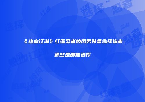 《热血江湖》红莲忍者披风男装备选择指南：哪些是最佳选择