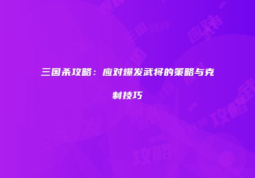 三国杀攻略：应对爆发武将的策略与克制技巧