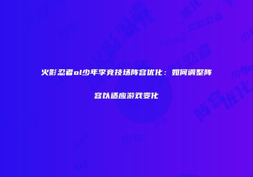 火影忍者ol少年李竞技场阵容优化：如何调整阵容以适应游戏变化