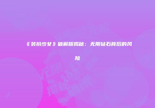 《装扮少女》破解版揭秘：无限钻石背后的风险