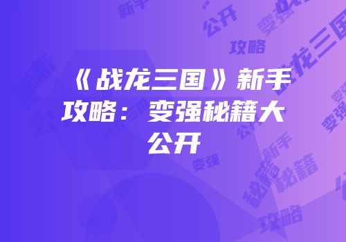 《战龙三国》新手攻略：变强秘籍大公开