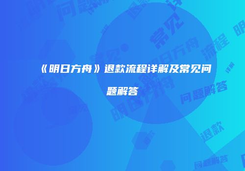 《明日方舟》退款流程详解及常见问题解答