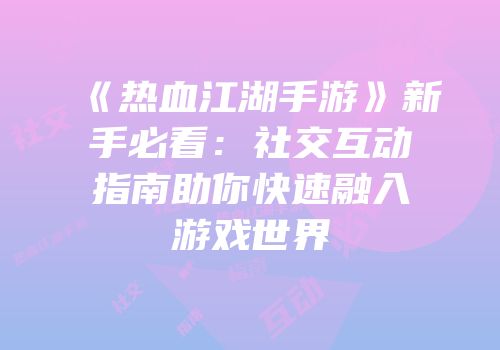 《热血江湖手游》新手必看：社交互动指南助你快速融入游戏世界