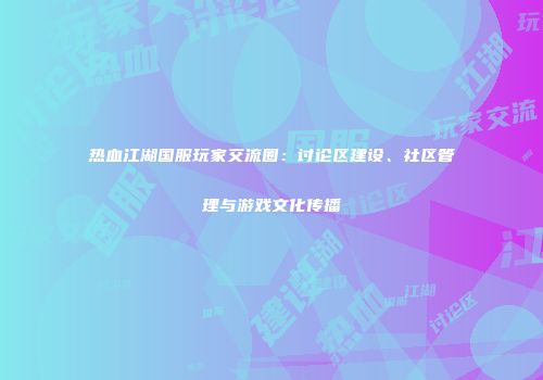 热血江湖国服玩家交流圈:讨论区建设、社区管理与游戏文化传播