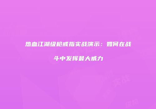 热血江湖级枪戒指实战演示：如何在战斗中发挥最大威力