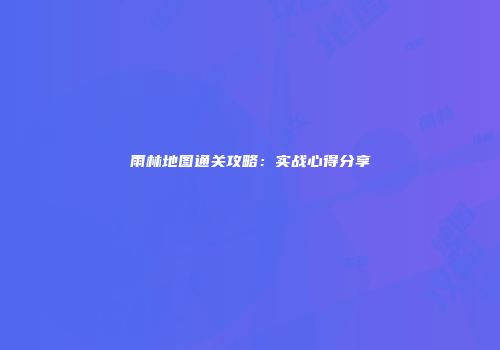 雨林地图通关攻略：实战心得分享