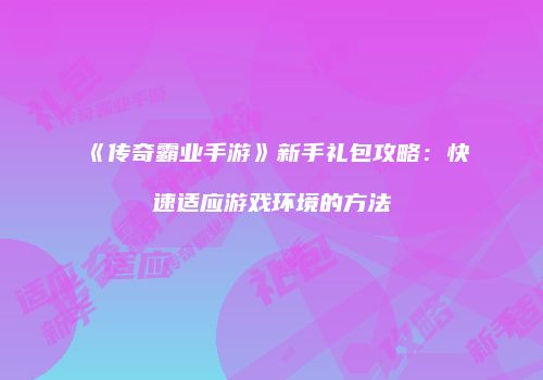 《传奇霸业手游》新手礼包攻略:快速适应游戏环境的方法