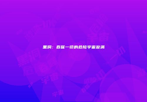 黑洞：吞噬一切的危险宇宙漩涡