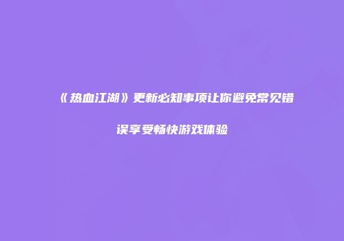 《热血江湖》更新必知事项让你避免常见错误享受畅快游戏体验