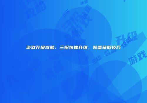 游戏升级攻略：三招快速升级，装备获取技巧