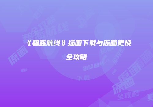 《碧蓝航线》插画下载与原画更换全攻略