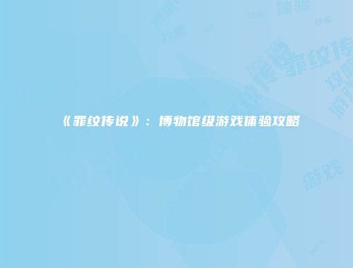 《罪纹传说》：博物馆级游戏体验攻略