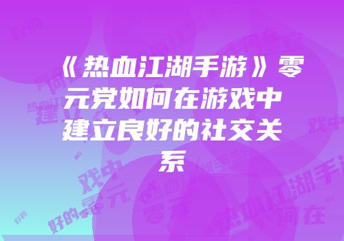 《热血江湖手游》零元党如何在游戏中建立良好的社交关系