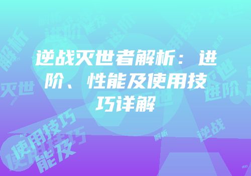 逆战灭世者解析：进阶、性能及使用技巧详解