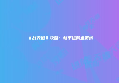 《战天道》攻略：新手进阶全解析