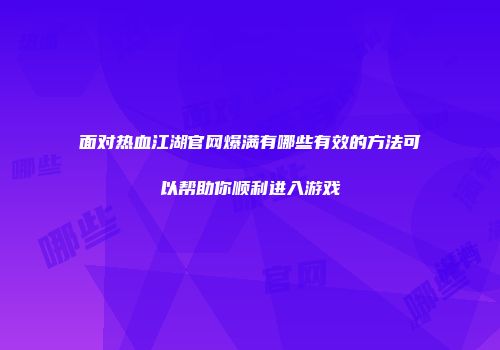 面对热血江湖官网爆满有哪些有效的方法可以帮助你顺利进入游戏