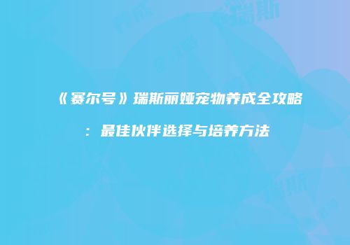 《赛尔号》瑞斯丽娅宠物养成全攻略：最佳伙伴选择与培养方法