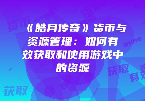《皓月传奇》货币与资源管理：如何有效获取和使用游戏中的资源