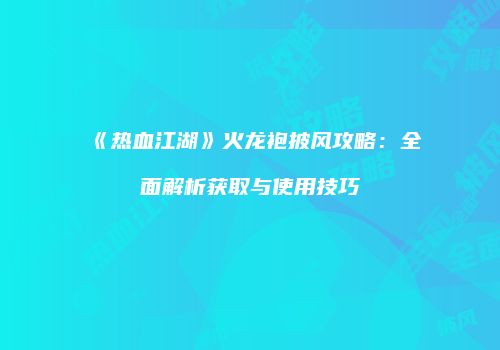 《热血江湖》火龙袍披风攻略：全面解析获取与使用技巧
