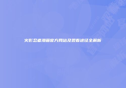火影忍者漫画官方网站及观看途径全解析