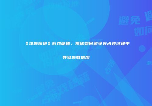《攻城掠地》游戏秘籍：揭秘如何避免在占领过程中导致城数增加