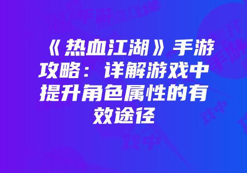 《热血江湖》手游攻略:详解游戏中提升角色属性的有效途径