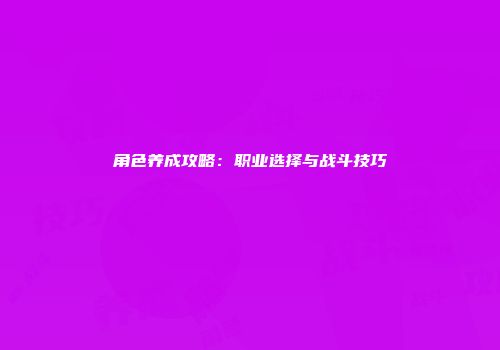 角色养成攻略：职业选择与战斗技巧