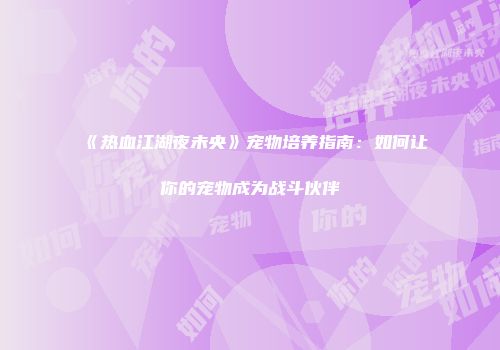 《热血江湖夜未央》宠物培养指南：如何让你的宠物成为战斗伙伴