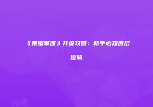 《荣耀军团》升级攻略：新手必知底层逻辑