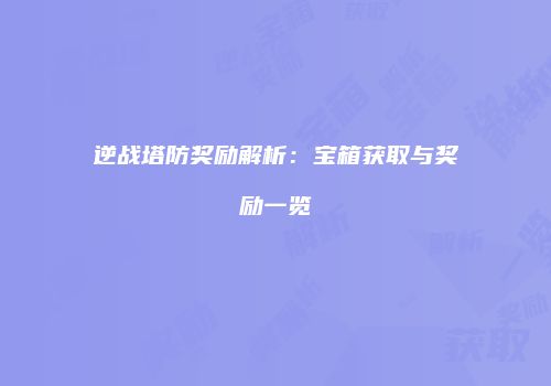 逆战塔防奖励解析：宝箱获取与奖励一览