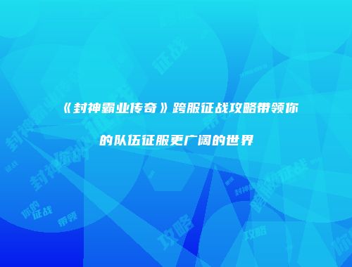 《封神霸业传奇》跨服征战攻略带领你的队伍征服更广阔的世界