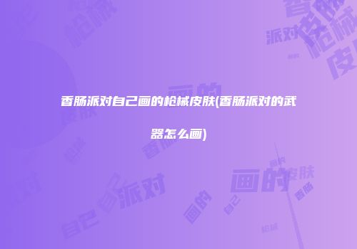 香肠派对自己画的枪械皮肤(香肠派对的武器怎么画)