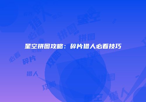 星空拼图攻略：碎片猎人必看技巧