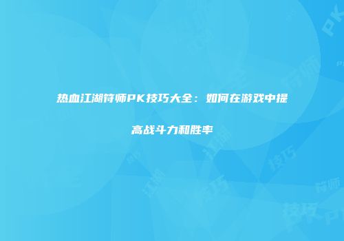 热血江湖符师PK技巧大全：如何在游戏中提高战斗力和胜率