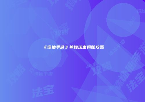 《诛仙手游》神秘法宝揭秘攻略
