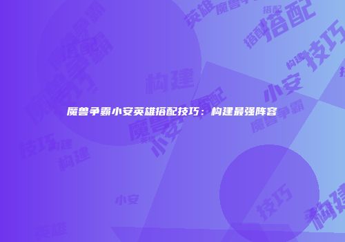 魔兽争霸小安英雄搭配技巧：构建最强阵容
