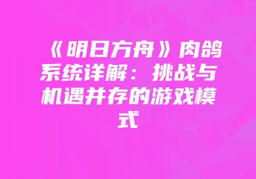 《明日方舟》肉鸽系统详解：挑战与机遇并存的游戏模式