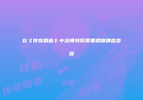在《传奇霸业》中法师转职需要遵循哪些步骤