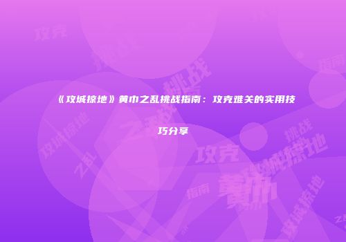 《攻城掠地》黄巾之乱挑战指南：攻克难关的实用技巧分享