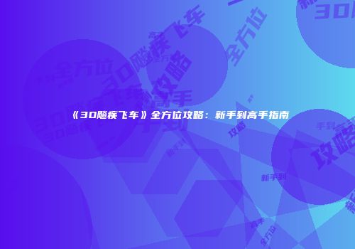 《3D飚疾飞车》全方位攻略：新手到高手指南
