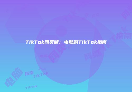 TikTok网页版：电脑刷TikTok指南
